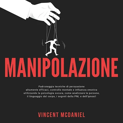 Manipolazione: Padroneggia tecniche di persuasione altamente efficaci, controllo mentale e influenza emotiva utilizzando la psicologia oscura, come analizzare le persone, il linguaggio del corpo, i segreti della PNL dell'ipnosi!