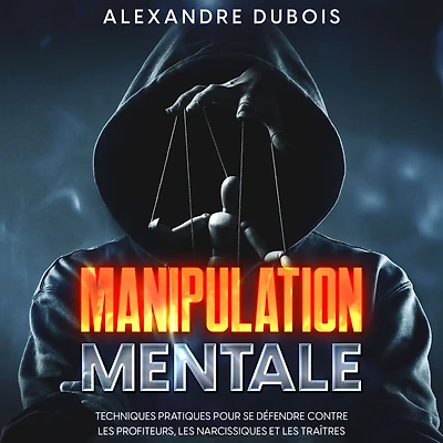 Manipulation Mentale: Techniques Pratiques Pour se Défendre Contre les Profiteurs, Narcissiques et Traîtres