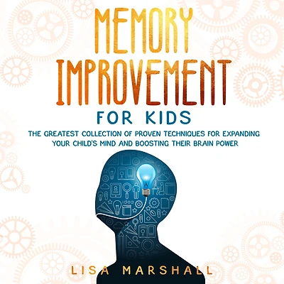 Memory Improvement For Kids: The Greatest Collection Of Proven Techniques Expanding Your Child's Mind And Boosting Their Brain Power