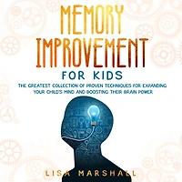 Memory Improvement For Kids: The Greatest Collection Of Proven Techniques Expanding Your Child's Mind And Boosting Their Brain Power
