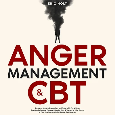 Anger Management & CBT: Overcome Anxiety, Depression, and with The Ultimate Cognitive Behavioral Therapy Guide for Men Women to Take Control of Your Emotions Build Happier Relationships.