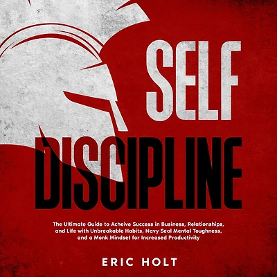 Self Discipline: The Ultimate Guide to Achieve Success Business, Relationships, and Life with Unbreakable Habits, Navy Seal Mental Toughness, a Monk Mindset for Increased Productivity