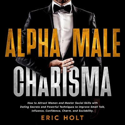 Alpha Male Charisma: How to Attract Women and Master Social Skills with Dating Secrets Powerful Techniques Improve Small Talk, Influence, Confidence, Charm, Sociability.
