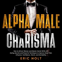 Alpha Male Charisma: How to Attract Women and Master Social Skills with Dating Secrets Powerful Techniques Improve Small Talk, Influence, Confidence, Charm, Sociability.