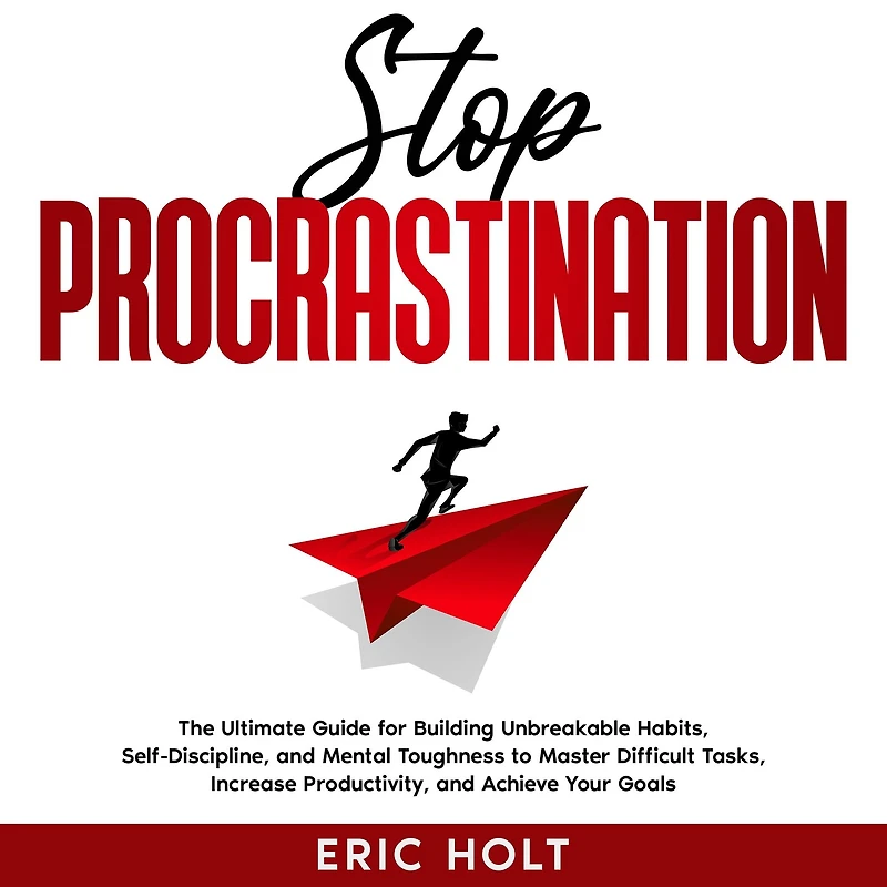 Stop Procrastination: The Ultimate Guide for Building Unbreakable Habits, Self-Discipline, and Mental Toughness to Master Difficult Tasks, Increase Productivity, Achieve Your Goals.
