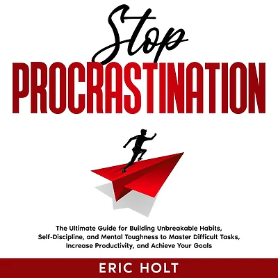Stop Procrastination: The Ultimate Guide for Building Unbreakable Habits, Self-Discipline, and Mental Toughness to Master Difficult Tasks, Increase Productivity, Achieve Your Goals.
