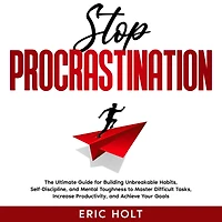 Stop Procrastination: The Ultimate Guide for Building Unbreakable Habits, Self-Discipline, and Mental Toughness to Master Difficult Tasks, Increase Productivity, Achieve Your Goals.