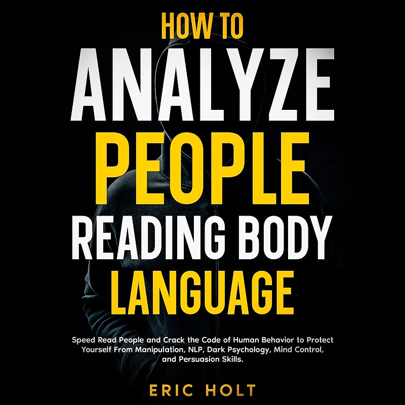 How to Analyze People Reading Body Language: Speed Read and Crack the Code of Human Behavior Protect Yourself From Manipulation, NLP, Dark Psychology, Mind Control, Persuasion Skills.