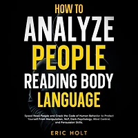 How to Analyze People Reading Body Language: Speed Read and Crack the Code of Human Behavior Protect Yourself From Manipulation, NLP, Dark Psychology, Mind Control, Persuasion Skills.