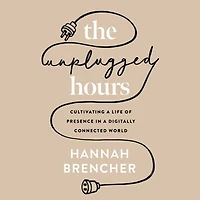 The Unplugged Hours: Cultivating a Life of Presence Digitally Connected World