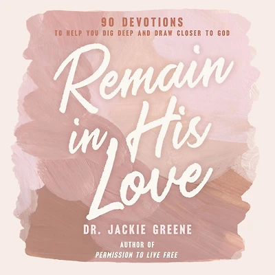 Remain His Love: 90 Devotions to Help You Dig Deep and Draw Closer God (A 90-Day Devotional)