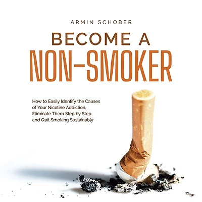 Become a Non-smoker How to Easily Identify the Causes of Your Nicotine Addiction, Eliminate Them Step by and Quit Smoking Sustainably