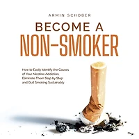 Become a Non-smoker How to Easily Identify the Causes of Your Nicotine Addiction, Eliminate Them Step by and Quit Smoking Sustainably