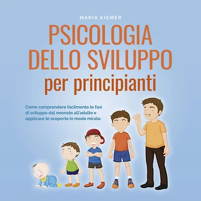 Psicologia dello sviluppo per principianti Come comprendere facilmente le fasi di dal neonato all'adulto e applicare scoperte modo mirato.