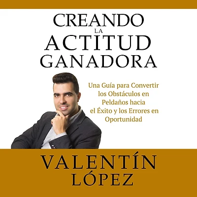 Creando La Actitud Ganadora: Una Guía para Convertir los Obstáculos en Peldaños Hacia el Éxito y los Errores en Oportunidad