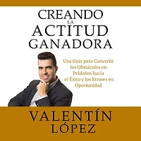 Creando La Actitud Ganadora: Una Guía para Convertir los Obstáculos en Peldaños Hacia el Éxito y los Errores en Oportunidad