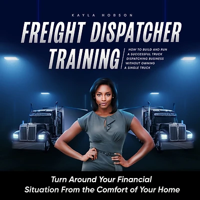 Freight Dispatcher Training: How to Build and Run a Successful Truck Dispatching Business Without Owning Single Truck: Turn Around Your Financial Situation From the Comfort of Home