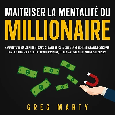 Maitriser la Mentalité Du Millionaire: Comment utiliser les piliers secrets de l'argent pour acquérir une richesse durable, développer des habitudes fortes, cultiver l'autodiscipline, attirer prospérité et atteindre le succès.