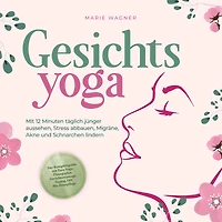 Gesichtsyoga: Mit 12 Minuten täglich jünger aussehen, Stress abbauen, Migräne, Akne und Schnarchen lindern - Der Komplettguide mit Face Yoga Übungsplan, Gesichtsmassage, Taping, DIY Bio-Hautpflege
