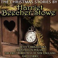 The Christmas Stories by Harriet Beecher Stowe: Betty's Bright Idea, Christmas in Poganuc