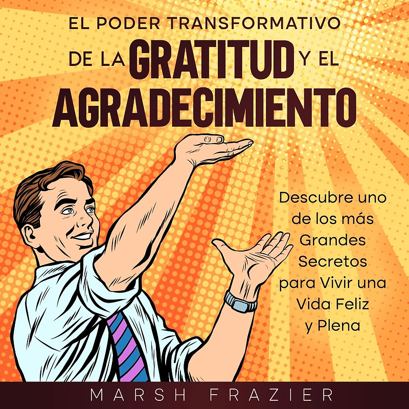 el Poder Transformativo de la Gratitud y Agradecimiento: Descubre uno los más Grandes Secretos para Vivir una Vida Feliz Plena