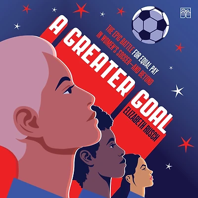 A Greater Goal: The Epic Battle for Equal Pay Women's Soccer-and Beyond