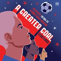 A Greater Goal: The Epic Battle for Equal Pay Women's Soccer-and Beyond