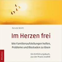 Im Herzen frei: Wie Familienaufstellungen helfen, Probleme und Blockaden zu lösen - Ein Einführungsbuch, aus der Praxis erzählt