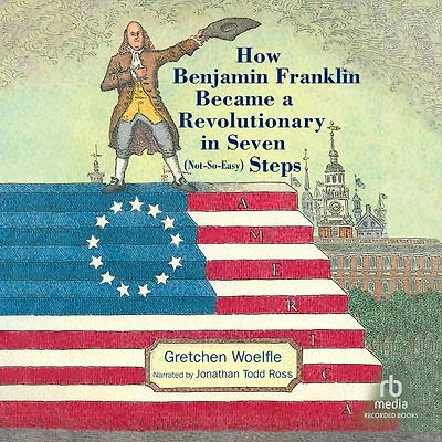 How Benjamin Franklin Became a Revolutionary Seven (Not-So-Easy) Steps
