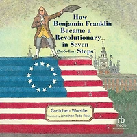 How Benjamin Franklin Became a Revolutionary Seven (Not-So-Easy) Steps