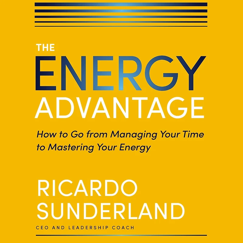 The Energy Advantage: How to Go from Managing Your Time Mastering