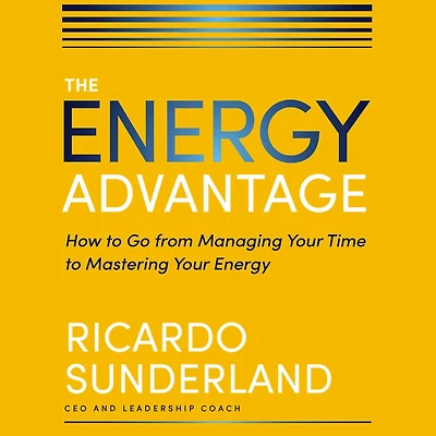 The Energy Advantage: How to Go from Managing Your Time Mastering