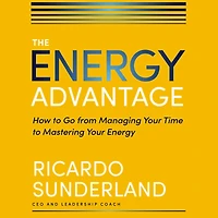 The Energy Advantage: How to Go from Managing Your Time Mastering