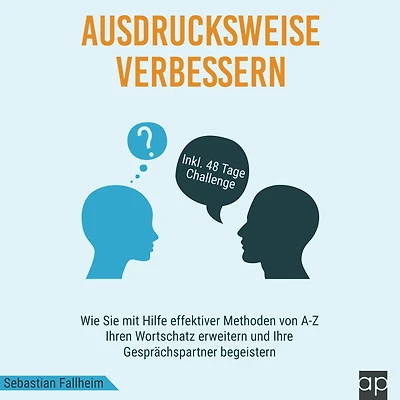 Ausdrucksweise verbessern: Wie Sie mit Hilfe effektiver Methoden von A-Z Ihren Wortschatz erweitern und Ihre Gesprächspartner begeistern