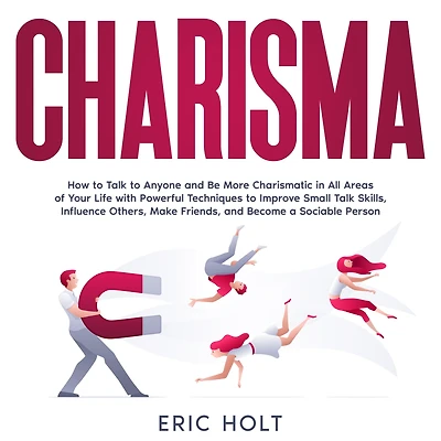 Charisma: How to Talk Anyone and Be More Charismatic All Areas of Your Life with Powerful Techniques Improve Small Skills, Influence Others, Make Friends, Become a Sociable Person.