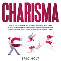 Charisma: How to Talk Anyone and Be More Charismatic All Areas of Your Life with Powerful Techniques Improve Small Skills, Influence Others, Make Friends, Become a Sociable Person.