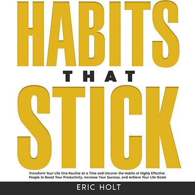 Habits That Stick: Transform Your Life One Routine at a Time and Uncover the of Highly Effective People to Boost Productivity, Increase Success, Achieve Goals.