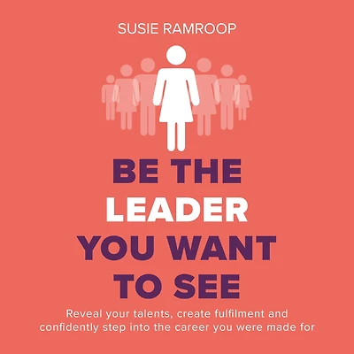 Be the Leader you Want to See: Reveal your talents, create fulfilment and confidently step into career were made for