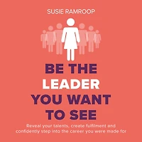 Be the Leader you Want to See: Reveal your talents, create fulfilment and confidently step into career were made for