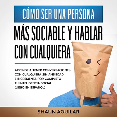 Cómo ser una Persona más Sociable y Hablar con Cualquiera: Aprende a tener conversaciones con cualquiera sin ansiedad e incrementa por completo tu inteligencia social