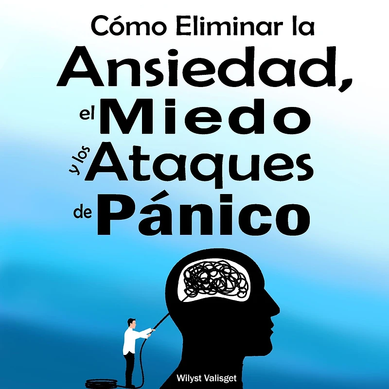Guía Practica de Cómo Eliminar la Ansiedad, el Miedo y los Ataques de Pánico: (Método comprobado contra la ansiedad generalizada)
