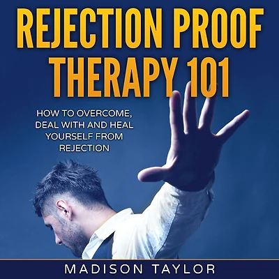 Rejection Proof Therapy 101: How To Overcome, Deal With And Heal Yourself From Rejection