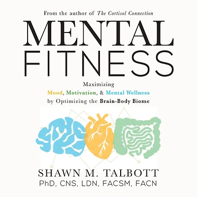 Mental Fitness: Maximizing Mood, Motivation, & Wellness by Optimizing the Brain-Body-Biome
