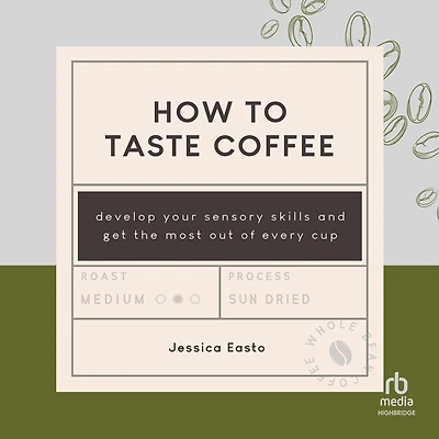 How to Taste Coffee: Develop Your Sensory Skills and Get the Most Out of Every Cup