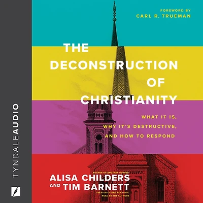 The Deconstruction of Christianity: What It Is, Why It's Destructive, and How to Respond