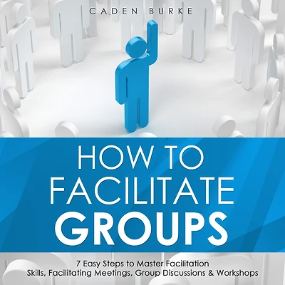 How to Facilitate Groups: 7 Easy Steps Master Facilitation Skills, Facilitating Meetings, Group Discussions & Workshops