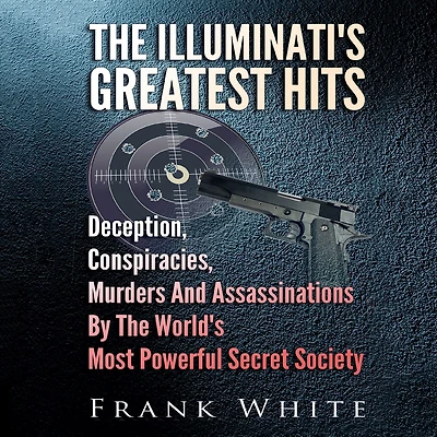 The Illuminati's Greatest Hits: Deception, Conspiracies, Murders And Assassinations By World's Most Powerful Secret Society