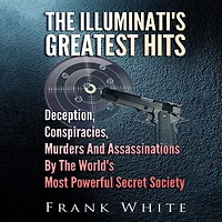 The Illuminati's Greatest Hits: Deception, Conspiracies, Murders And Assassinations By World's Most Powerful Secret Society