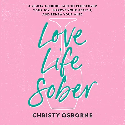 Love Life Sober: A 40-Day Alcohol Fast to Rediscover Your Joy, Improve Health, and Renew Mind