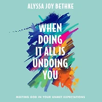 When Doing It All Is Undoing You: Meeting God Your Unmet Expectations